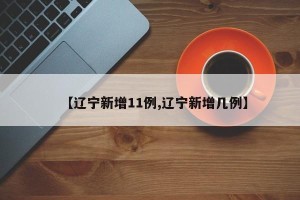 【辽宁新增11例,辽宁新增几例】