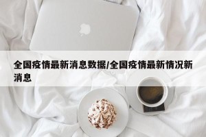 全国疫情最新消息数据/全国疫情最新情况新消息