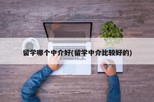 留学哪个中介好(留学中介比较好的)
