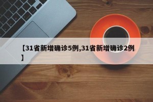 【31省新增确诊5例,31省新增确诊2例 】