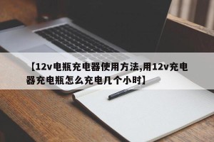 【12v电瓶充电器使用方法,用12v充电器充电瓶怎么充电几个小时】