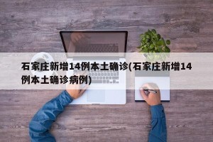 石家庄新增14例本土确诊(石家庄新增14例本土确诊病例)