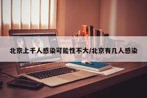 北京上千人感染可能性不大/北京有几人感染