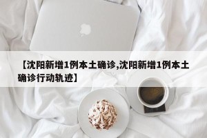 【沈阳新增1例本土确诊,沈阳新增1例本土确诊行动轨迹】