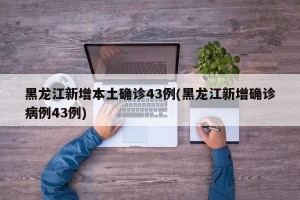 黑龙江新增本土确诊43例(黑龙江新增确诊病例43例)