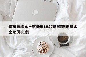 河南新增本土感染者1047例/河南新增本土病例61例