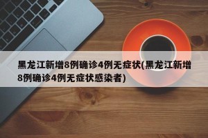 黑龙江新增8例确诊4例无症状(黑龙江新增8例确诊4例无症状感染者)