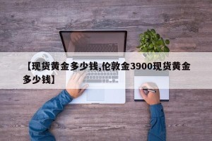 【现货黄金多少钱,伦敦金3900现货黄金多少钱】