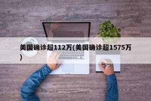 美国确诊超112万(美国确诊超1575万)