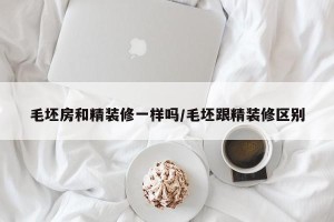 毛坯房和精装修一样吗/毛坯跟精装修区别