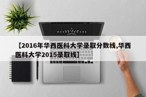 【2016年华西医科大学录取分数线,华西医科大学2015录取线】