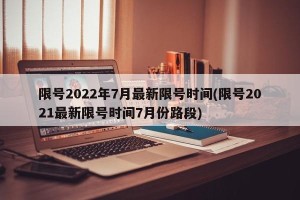 限号2022年7月最新限号时间(限号2021最新限号时间7月份路段)