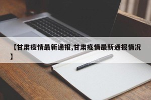 【甘肃疫情最新通报,甘肃疫情最新通报情况】