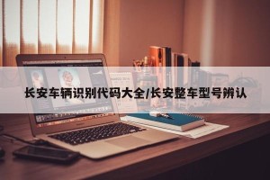 长安车辆识别代码大全/长安整车型号辨认