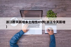 浙江昨天新增本土阳性49例(浙江今天新增)