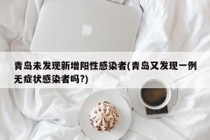 青岛未发现新增阳性感染者(青岛又发现一例无症状感染者吗?)