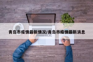 青岛市疫情最新情况/青岛市疫情最新消息