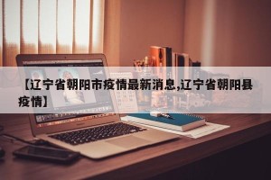 【辽宁省朝阳市疫情最新消息,辽宁省朝阳县疫情】