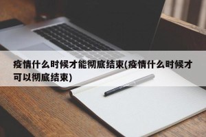 疫情什么时候才能彻底结束(疫情什么时候才可以彻底结束)