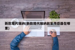 新款现代瑞纳(新款现代瑞纳前氧传感器在哪里)