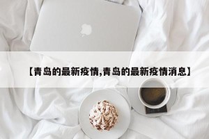 【青岛的最新疫情,青岛的最新疫情消息】