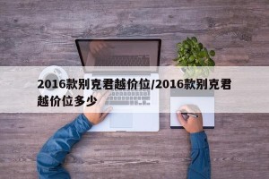 2016款别克君越价位/2016款别克君越价位多少