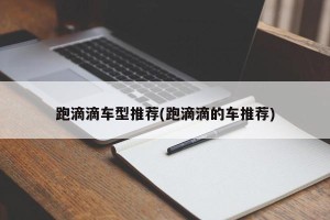 跑滴滴车型推荐(跑滴滴的车推荐)