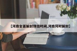 【河南全面解封预估时间,河南何时解封】