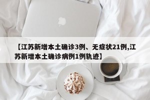 【江苏新增本土确诊3例、无症状21例,江苏新增本土确诊病例1例轨迹】
