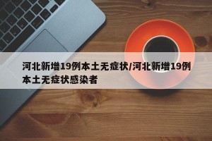 河北新增19例本土无症状/河北新增19例本土无症状感染者