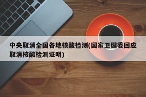 中央取消全国各地核酸检测(国家卫健委回应取消核酸检测证明)