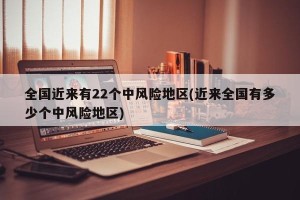 全国近来有22个中风险地区(近来全国有多少个中风险地区)