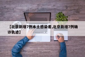 【北京新增7例本土感染者,北京新增7例确诊轨迹】