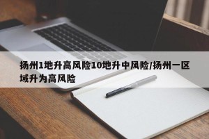 扬州1地升高风险10地升中风险/扬州一区域升为高风险