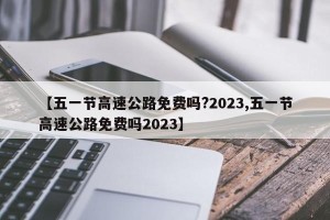 【五一节高速公路免费吗?2023,五一节高速公路免费吗2023】