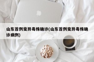 山东首例变异毒株确诊(山东首例变异毒株确诊病例)