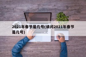 2021年春节是几号(请问2021年春节是几号)