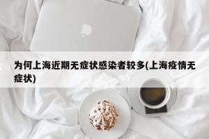 为何上海近期无症状感染者较多(上海疫情无症状)