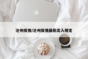沧州疫情/沧州疫情最新出入规定