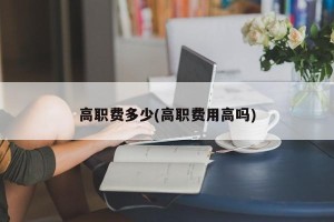 高职费多少(高职费用高吗)