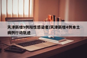 天津新增9例阳性感染者/天津新增4例本土病例行动轨迹