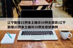 辽宁新增21例本土确诊16例无症状/辽宁新增21例本土确诊16例无症状病例