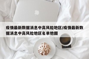 疫情最新数据消息中高风险地区/疫情最新数据消息中高风险地区名单地图