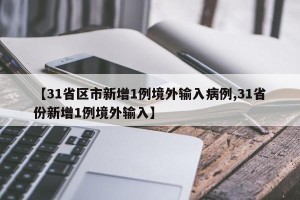 【31省区市新增1例境外输入病例,31省份新增1例境外输入】