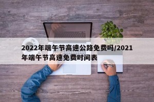 2022年端午节高速公路免费吗/2021年端午节高速免费时间表