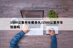 1500公里开车要多久/1500公里开车划算吗