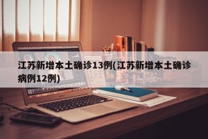 江苏新增本土确诊13例(江苏新增本土确诊病例12例)