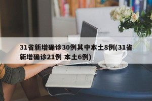 31省新增确诊30例其中本土8例(31省新增确诊21例 本土6例)
