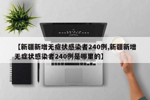 【新疆新增无症状感染者240例,新疆新增无症状感染者240例是哪里的】