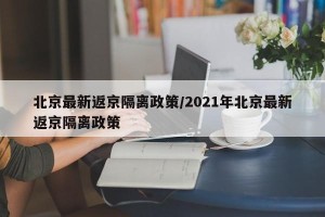 北京最新返京隔离政策/2021年北京最新返京隔离政策